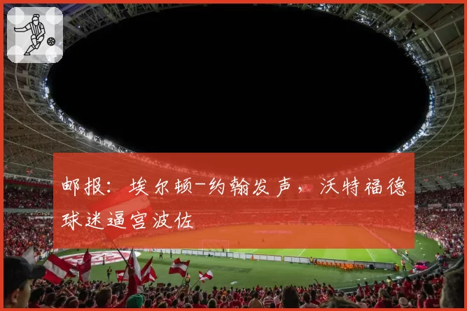 邮报:埃尔顿-约翰发声,沃特福德球迷逼宫波佐