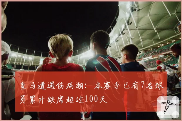 皇马遭遇伤病潮:本赛季已有7名球员累计缺席超过100天