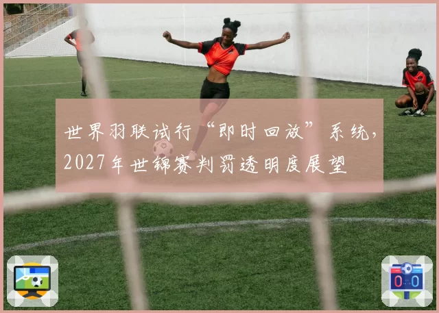 世界羽联试行“即时回放”系统,2027年世锦赛判罚透明度展望