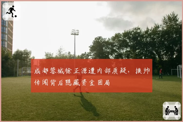 成都蓉城徐正源遭内部质疑，换帅传闻背后隐藏资金困局