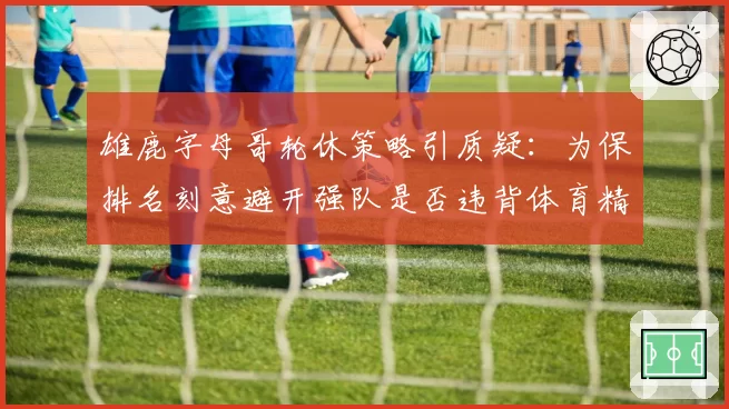 雄鹿字母哥轮休策略引质疑：为保排名刻意避开强队是否违背体育精神？