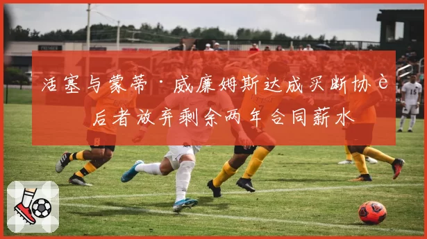 活塞与蒙蒂·威廉姆斯达成买断协议 后者放弃剩余两年合同薪水