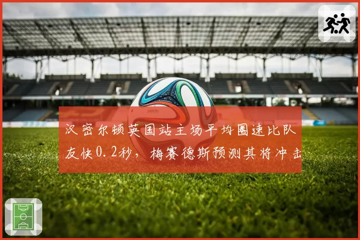 汉密尔顿英国站主场平均圈速比队友快0.2秒，梅赛德斯预测其将冲击赛季首冠