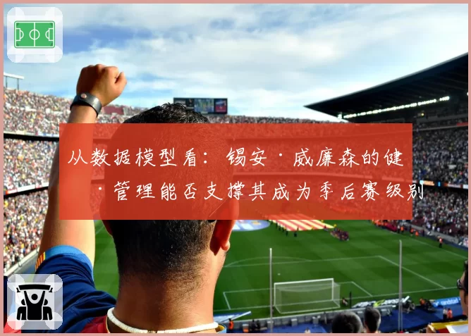 从数据模型看:锡安·威廉森的健康管理能否支撑其成为季后赛级别的战术轴心?