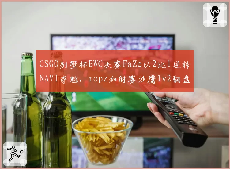 CSGO别墅杯EWC决赛FaZe以2比1逆转NAVI夺魁,ropz加时赛沙鹰1v2翻盘后团队韧性能否延续至科隆?
