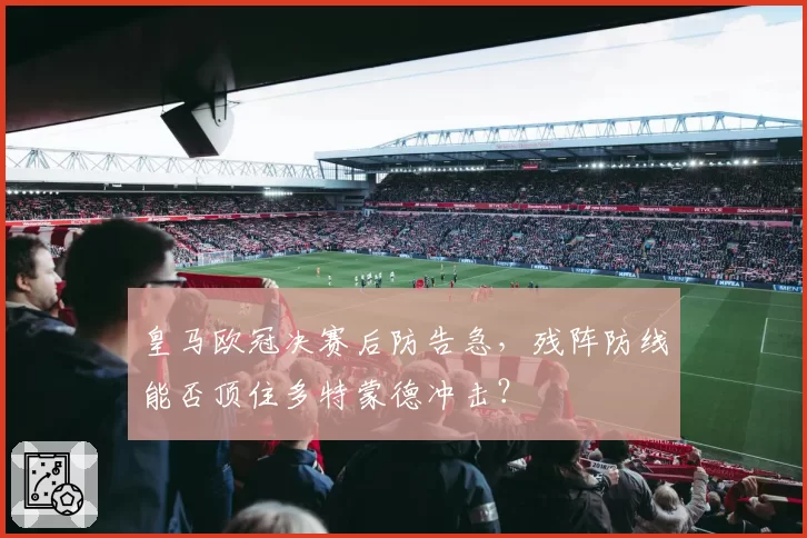 皇马欧冠决赛后防告急，残阵防线能否顶住多特蒙德冲击？