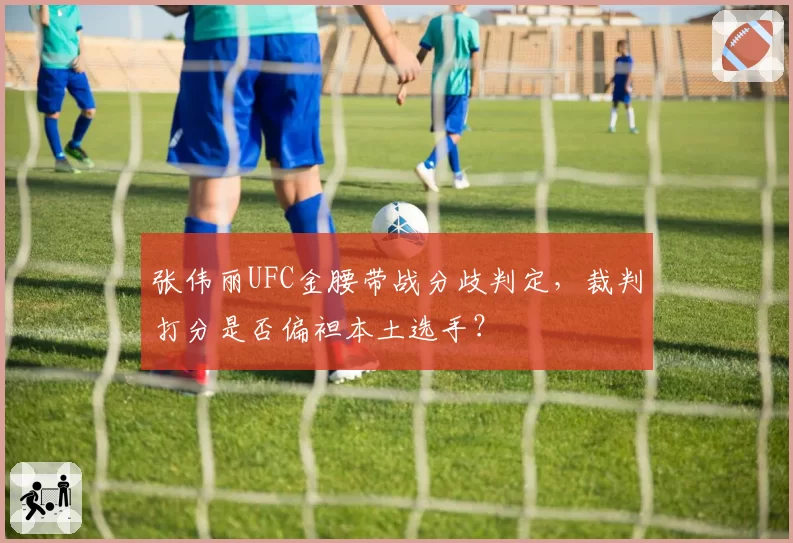 张伟丽UFC金腰带战分歧判定,裁判打分是否偏袒本土选手?
