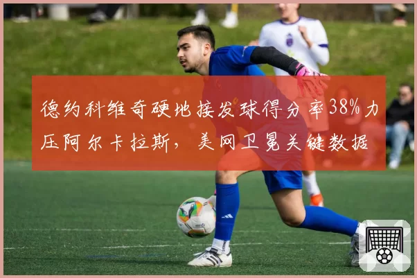 德约科维奇硬地接发球得分率38%力压阿尔卡拉斯，美网卫冕关键数据占优