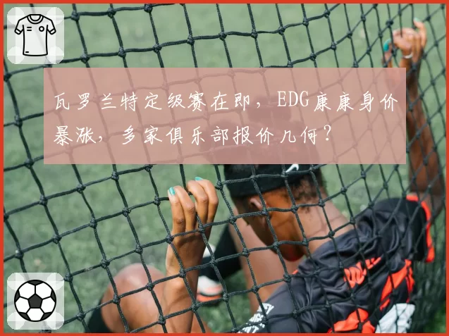 瓦罗兰特定级赛在即，EDG康康身价暴涨，多家俱乐部报价几何？