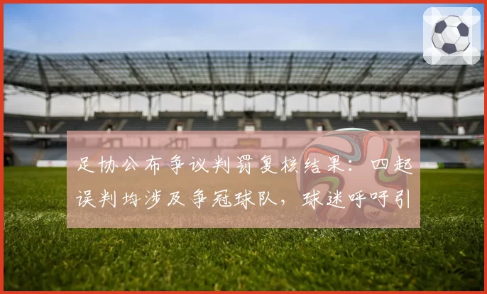 足协公布争议判罚复核结果：四起误判均涉及争冠球队，球迷呼吁引入外籍裁判