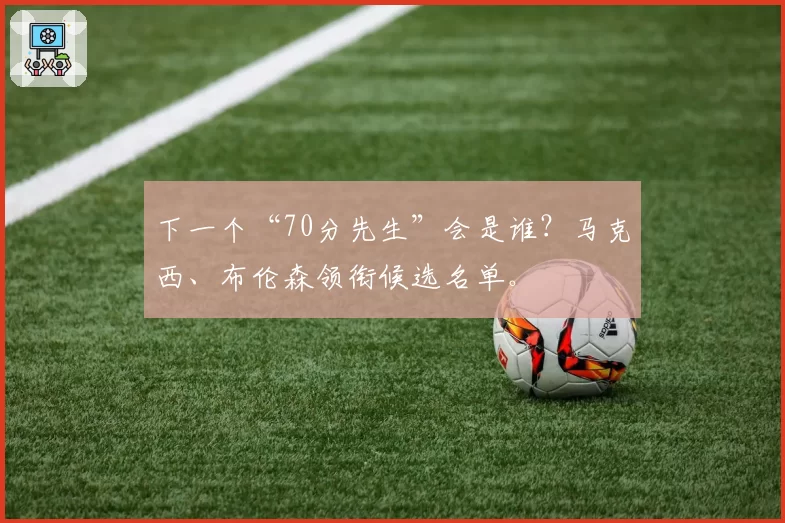 下一个“70分先生”会是谁？马克西、布伦森领衔候选名单。