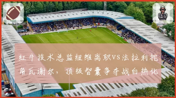红牛技术总监纽维离职vs法拉利挖角瓦谢尔，顶级智囊争夺战白热化