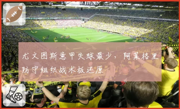 尤文图斯意甲失球最少,阿莱格里防守组织战术板还原