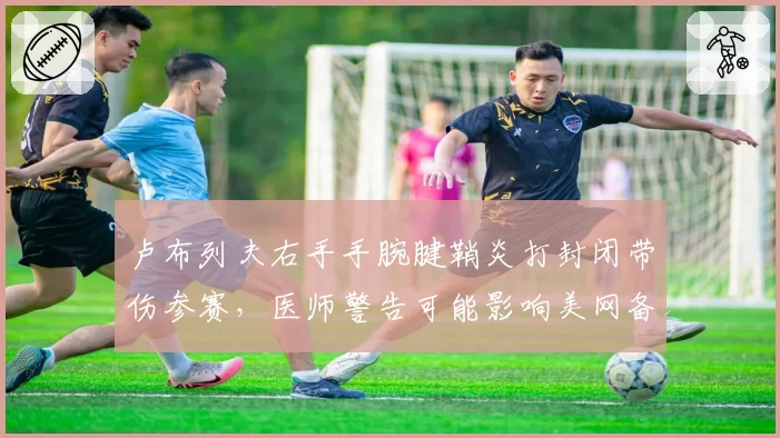 卢布列夫右手手腕腱鞘炎打封闭带伤参赛，医师警告可能影响美网备战