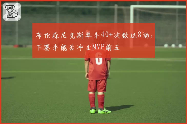布伦森尼克斯单季40+次数达8场，下赛季能否冲击MVP前五