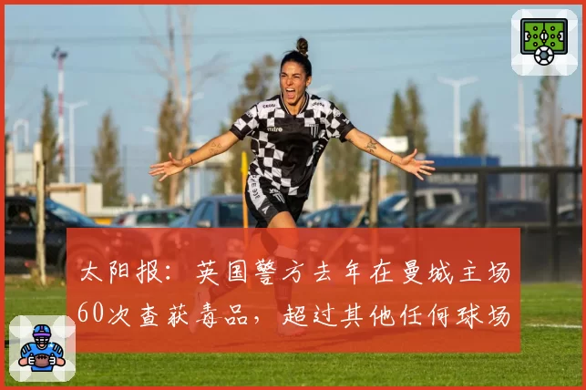 太阳报：英国警方去年在曼城主场60次查获毒品，超过其他任何球场