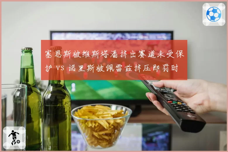 塞恩斯被维斯塔潘挤出赛道未受保护 vs 诺里斯被佩雷兹挤压即罚时，赛道边界双标论