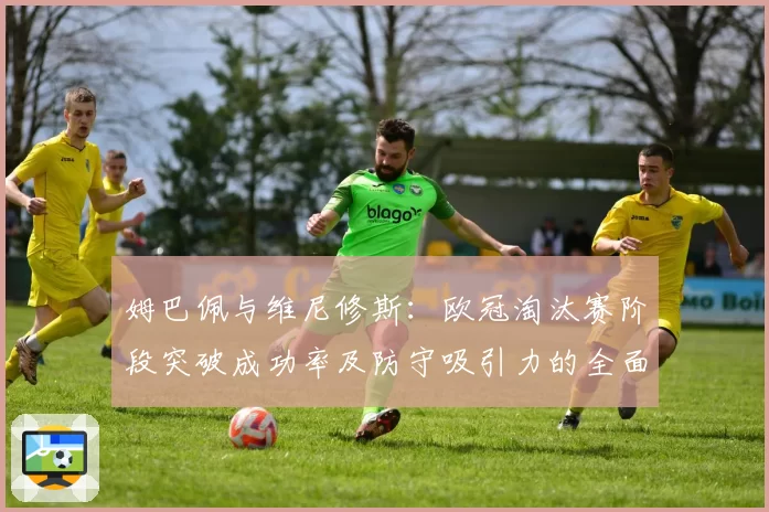 姆巴佩与维尼修斯：欧冠淘汰赛阶段突破成功率及防守吸引力的全面分析