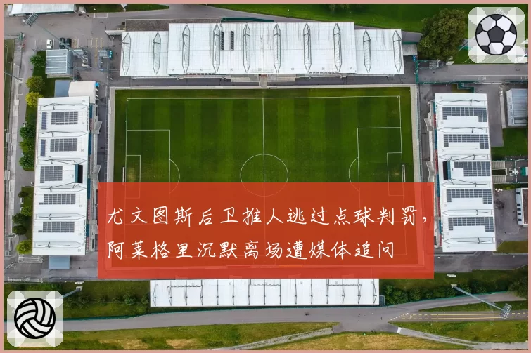 尤文图斯后卫推人逃过点球判罚，阿莱格里沉默离场遭媒体追问