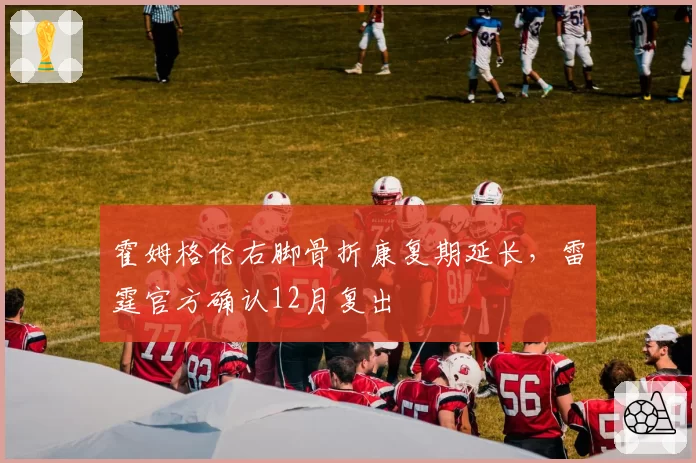 霍姆格伦右脚骨折康复期延长，雷霆官方确认12月复出