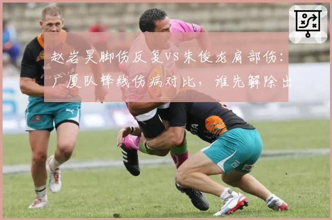 赵岩昊脚伤反复vs朱俊龙肩部伤：广厦队锋线伤病对比，谁先解除出战成疑？
