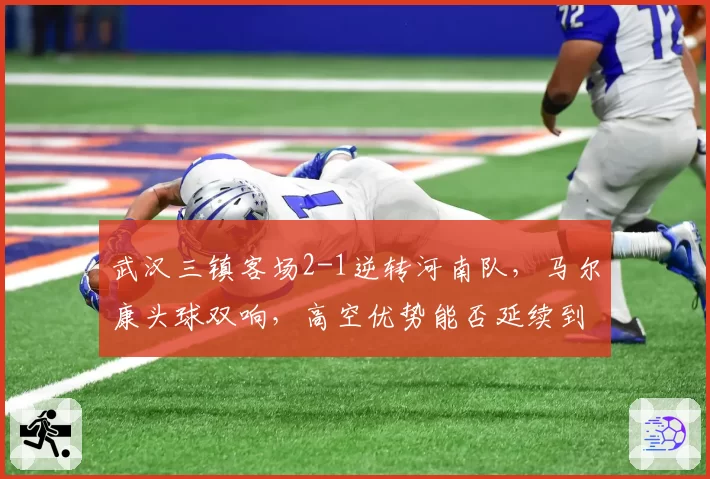 武汉三镇客场2-1逆转河南队，马尔康头球双响，高空优势能否延续到亚冠赛场？