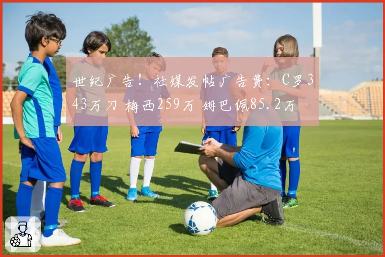 世纪广告!社媒发帖广告费:C罗343万刀 梅西259万 姆巴佩85.2万
