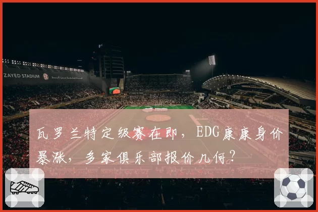 瓦罗兰特定级赛在即，EDG康康身价暴涨，多家俱乐部报价几何？