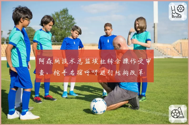 阿森纳技术总监埃杜转会操作受审查，枪手名宿呼吁进行结构改革