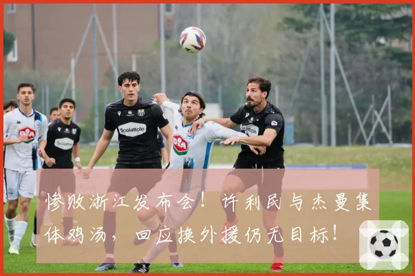 惨败浙江发布会!许利民与杰曼集体鸡汤,回应换外援仍无目标!