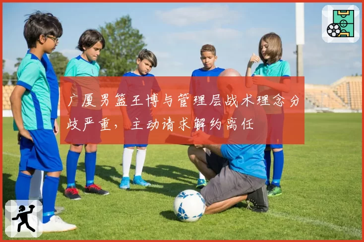 广厦男篮王博与管理层战术理念分歧严重，主动请求解约离任