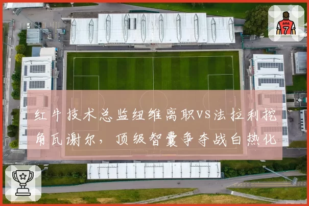 红牛技术总监纽维离职vs法拉利挖角瓦谢尔，顶级智囊争夺战白热化