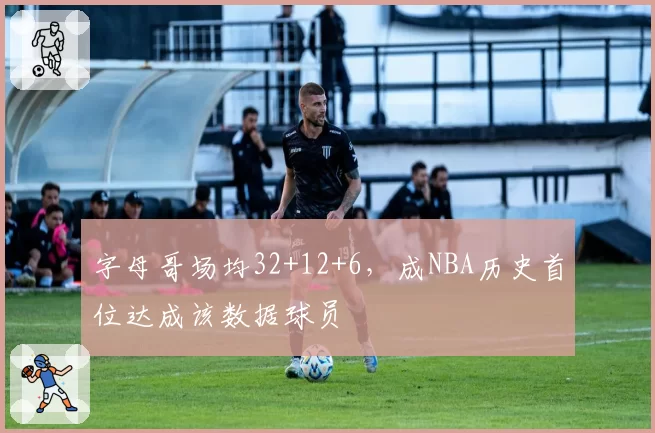 字母哥场均32+12+6,成NBA历史首位达成该数据球员