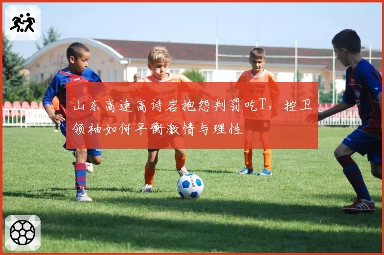 山东高速高诗岩抱怨判罚吃T，控卫领袖如何平衡激情与理性