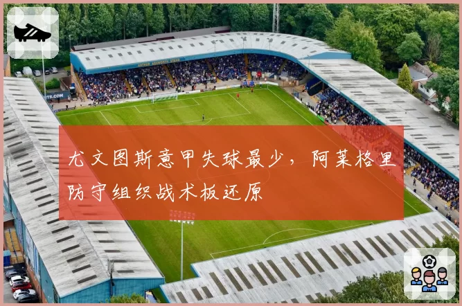 尤文图斯意甲失球最少,阿莱格里防守组织战术板还原