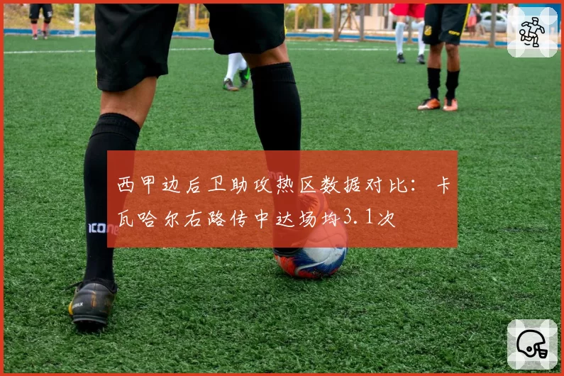 西甲边后卫助攻热区数据对比:卡瓦哈尔右路传中达场均3.1次