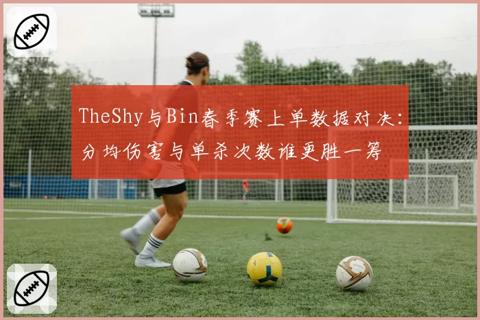 TheShy与Bin春季赛上单数据对决：分均伤害与单杀次数谁更胜一筹