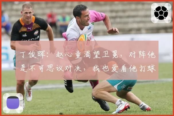 丁俊晖：赵心童渴望卫冕，对阵他是不可思议对决，我也爱看他打球