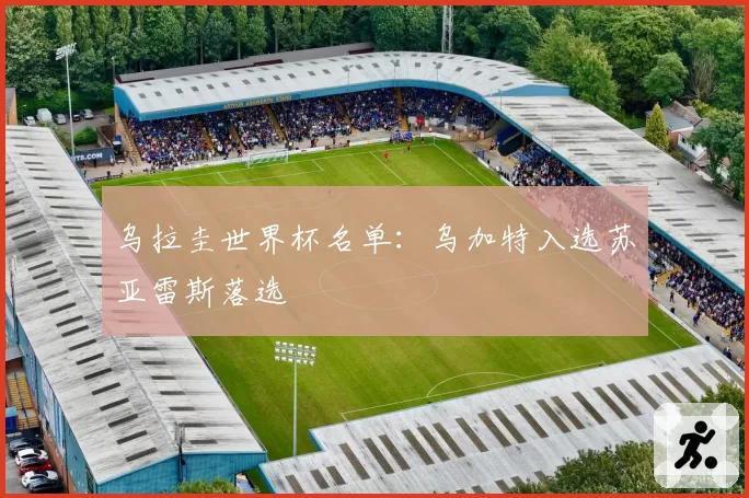 乌拉圭世界杯名单：乌加特入选苏亚雷斯落选
