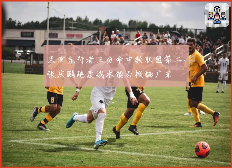 天津先行者三分命中数联盟第二，张庆鹏跑轰战术能否掀翻广东