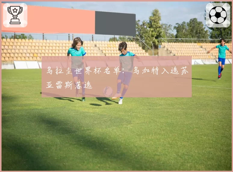 乌拉圭世界杯名单：乌加特入选苏亚雷斯落选