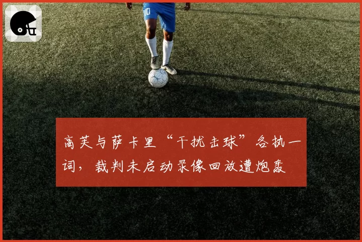 高芙与萨卡里“干扰击球”各执一词，裁判未启动录像回放遭炮轰