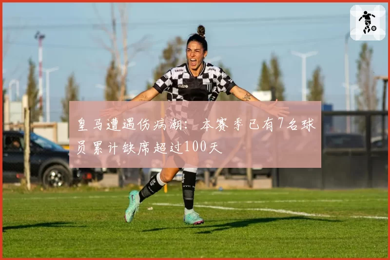 皇马遭遇伤病潮:本赛季已有7名球员累计缺席超过100天