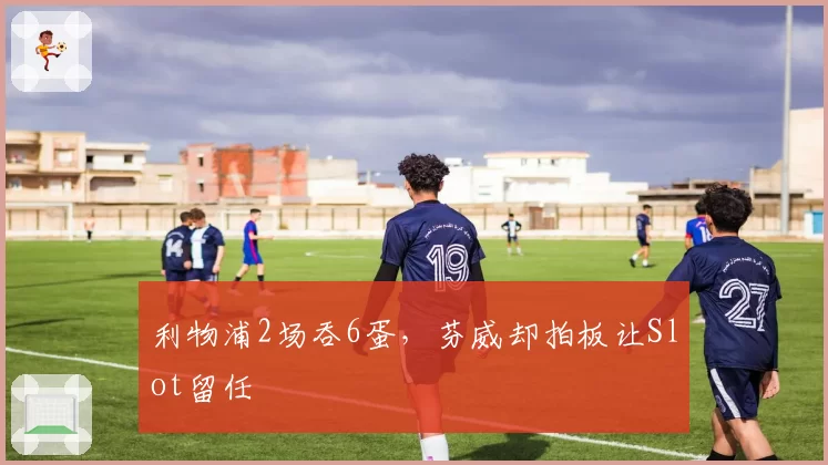 利物浦2场吞6蛋,芬威却拍板让Slot留任