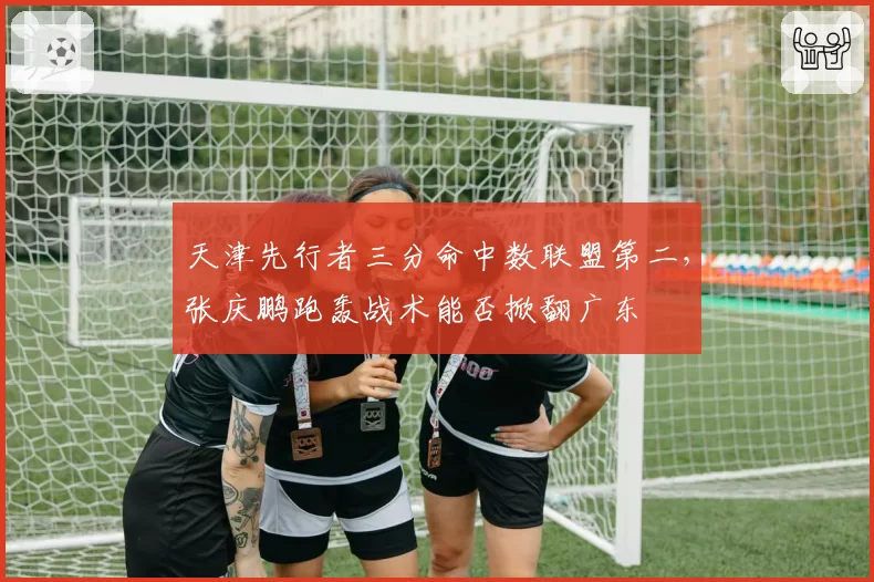 天津先行者三分命中数联盟第二,张庆鹏跑轰战术能否掀翻广东