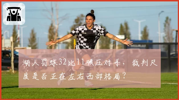 湖人罚球32比11碾压对手，裁判尺度是否正在左右西部格局？