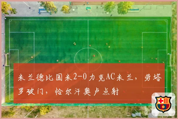 米兰德比国米2-0力克AC米兰,劳塔罗破门,恰尔汗奥卢点射