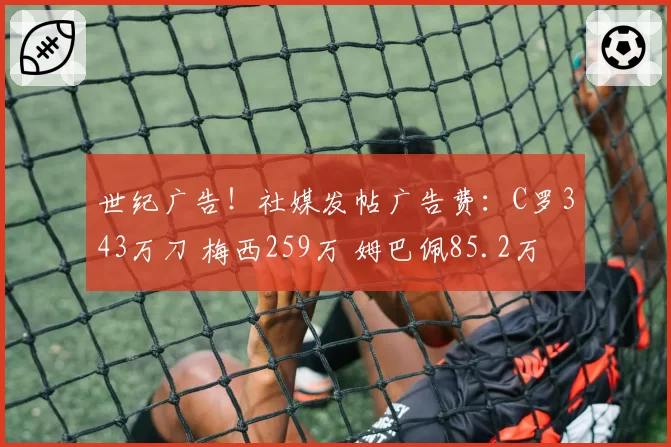 世纪广告!社媒发帖广告费:C罗343万刀 梅西259万 姆巴佩85.2万