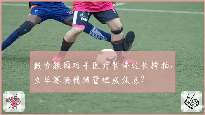 戴资颖因对手医疗暂停过长摔拍，女单赛场情绪管理成焦点？