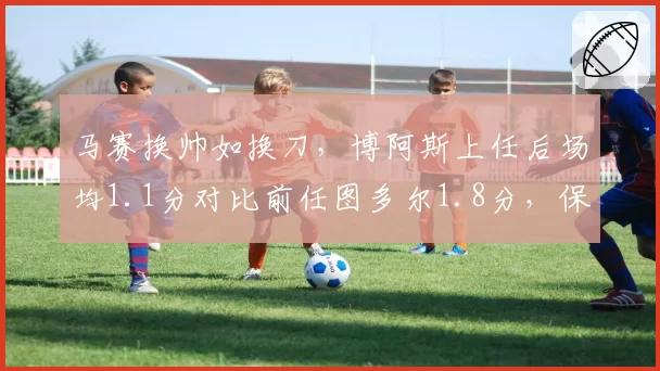 马赛换帅如换刀，博阿斯上任后场均1.1分对比前任图多尔1.8分，保级警报拉响